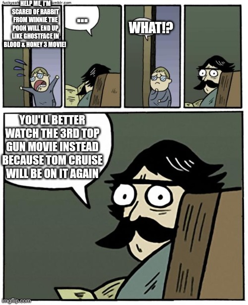 stare dad | Help me, I'm scared of Rabbit from Winnie the Pooh will end up like Ghostface in Blood & Honey 3 movie! ... What!? You'll better watch the 3rd Top Gun movie instead because Tom Cruise will be on it again | image tagged in stare dad,winnie the pooh blood and honey,ptsd,top gun,parental controls | made w/ Imgflip meme maker