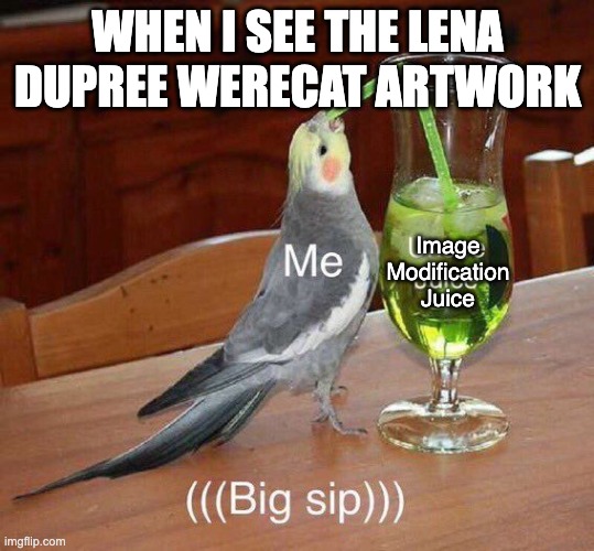 This is very funny search this: https://www.google.com/search?sca_esv=33d040cb389eca3f&sxsrf=ANbL-n7rm5kbZxpkfBM690IDqb7-XIbU4Q: | When I see the lena dupree werecat artwork; Image Modification Juice | image tagged in unsee juice big sip | made w/ Imgflip meme maker