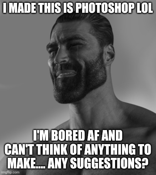 Gigachad Crying | I made this is photoshop lol; I'm bored af and can't think of anything to make.... Any suggestions? | image tagged in even gigachad's cry | made w/ Imgflip meme maker