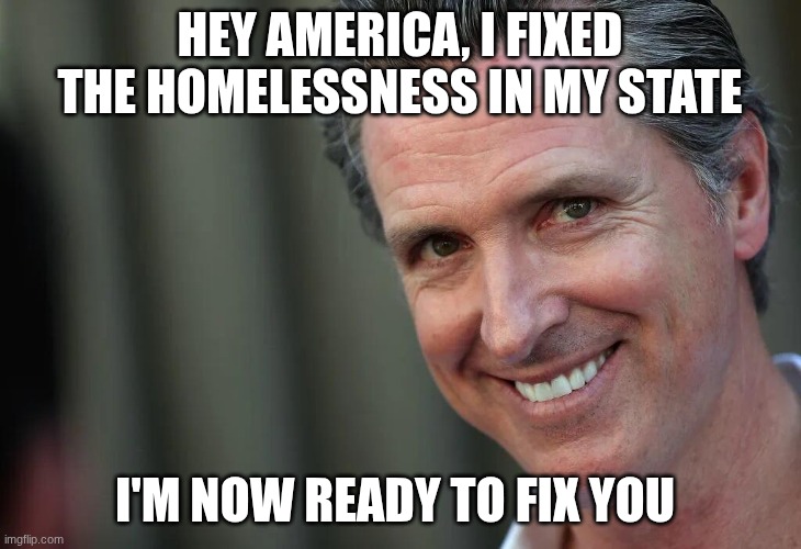 LOL | hey America, I fixed the homelessness in my state; I'm now ready to fix you | image tagged in gavin newsom | made w/ Imgflip meme maker