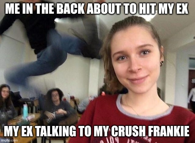 Surprise attack kick meme | me in the back about to hit my ex; my ex talking to my crush Frankie | image tagged in surprise attack kick meme | made w/ Imgflip meme maker