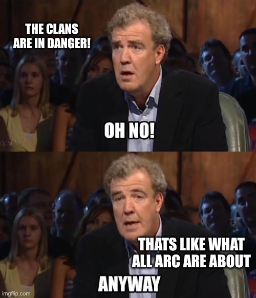 LIKE COME UP WITH SOMETHING ELSE PLEASE! | The clans are in danger! Thats like what all arc are about | image tagged in oh no anyway | made w/ Imgflip meme maker