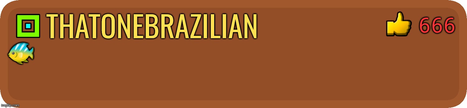 GD Comment | ThatOneBrazilian ? 666 | image tagged in gd comment | made w/ Imgflip meme maker