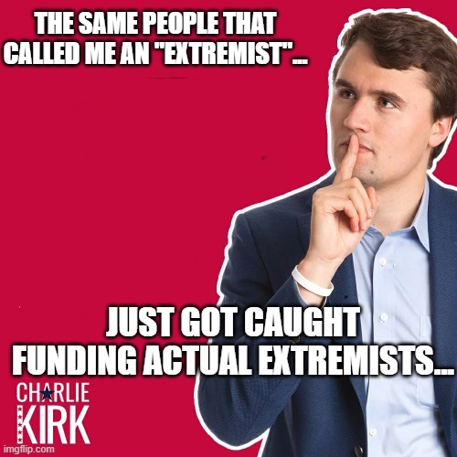 Charlie Kirk | The same people that called me an "Extremist"... just got caught funding actual extremists... | image tagged in charlie kirk | made w/ Imgflip meme maker