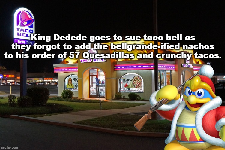 King Dedede goes to sue Taco Bell | King Dedede goes to sue taco bell as they forgot to add the bellgrande-ified nachos to his order of 57 Quesadillas and crunchy tacos. | image tagged in taco bell,king dedede,kirby | made w/ Imgflip meme maker