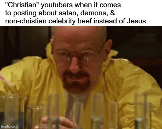 anything and everything but jesus | "Christian" youtubers when it comes to posting about satan, demons, & non-christian celebrity beef instead of Jesus | image tagged in walter white cooking,memes,fun | made w/ Imgflip meme maker