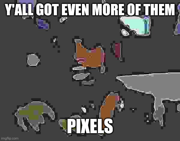 Y'all Got Any More Of That Meme | Y'all got even more of them; Pixels | image tagged in memes,y'all got any more of that | made w/ Imgflip meme maker