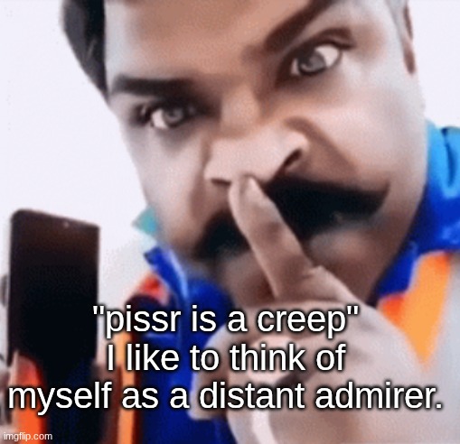 yes im still dragging it | "pissr is a creep" I like to think of myself as a distant admirer. | image tagged in screenshot 2026-04-24 11 31 51 am png | made w/ Imgflip meme maker
