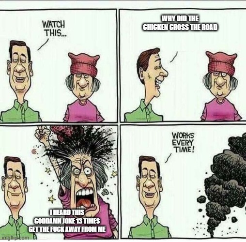 Works every time! | Why did the chicken cross the road; I HEARD THIS GODDAMN JOKE 13 TIMES GET THE FUCK AWAY FROM ME | image tagged in works every time | made w/ Imgflip meme maker