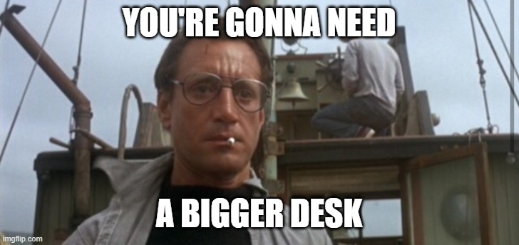 You're Going To Need A Bigger | You're gonna need; A bigger desk | image tagged in you're going to need a bigger | made w/ Imgflip meme maker