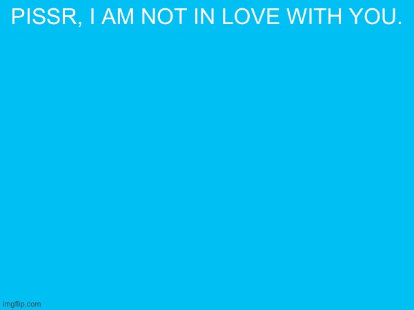pissr, i am not in love with you. | made w/ Imgflip meme maker