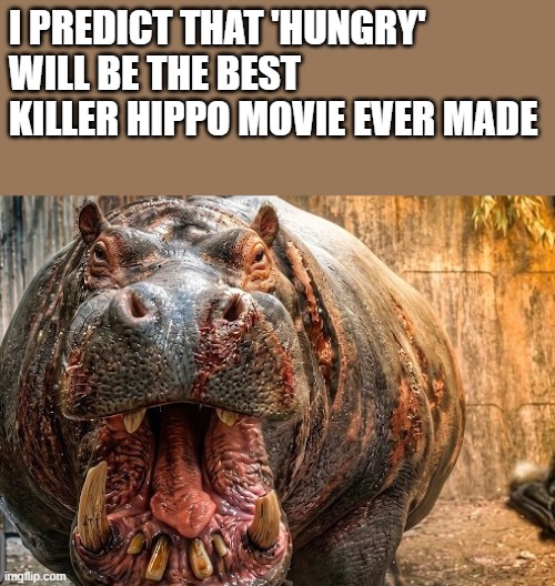 Hungry Movie Meme | i predict that 'hungry' will be the best killer hippo movie ever made | image tagged in hungry,hippo,movie,killer,memes,funny | made w/ Imgflip meme maker