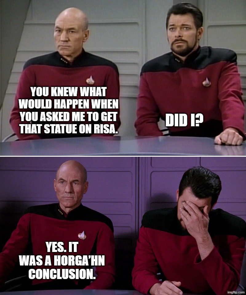 Horga’hn conclusion | You knew what would happen when you asked me to get that statue on Risa. Did I? Yes. It was a Horga’hn conclusion. | image tagged in picard riker listening to a pun | made w/ Imgflip meme maker