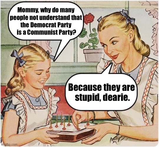 The Democrat Party. | Mommy, why do many 
people not understand that 
the Democrat Party 
is a Communist Party? Because they are 
stupid, dearie. | image tagged in democrat party,democrats,communists,communism,marxism,midterms | made w/ Imgflip meme maker