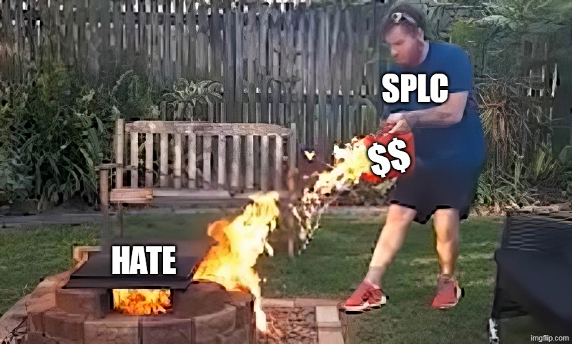 Racism and hate are such rare commodities that they have to be outsourced and funded | SPLC; $$; HATE | image tagged in throw gas on fire-topaz png,hate,lawyers,kkk | made w/ Imgflip meme maker