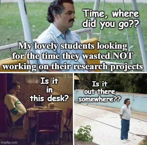 Time goes faster in research paper time | Time, where did you go?? My lovely students looking for the time they wasted NOT working on their research projects; Is it in this desk? Is it out there somewhere?? | image tagged in memes,sad pablo escobar,english teachers,research,high school | made w/ Imgflip meme maker