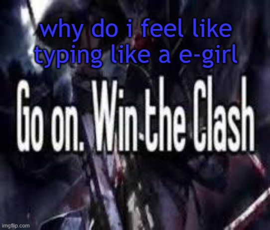 someone please convince me not to | why do i feel like typing like a e-girl | image tagged in go on win the clash | made w/ Imgflip meme maker
