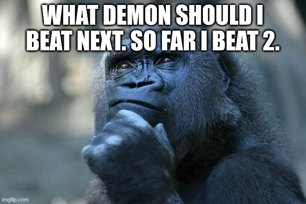 ISpy and skeletal are already beaten | what demon should I beat next. so far I beat 2. | image tagged in deep thoughts | made w/ Imgflip meme maker