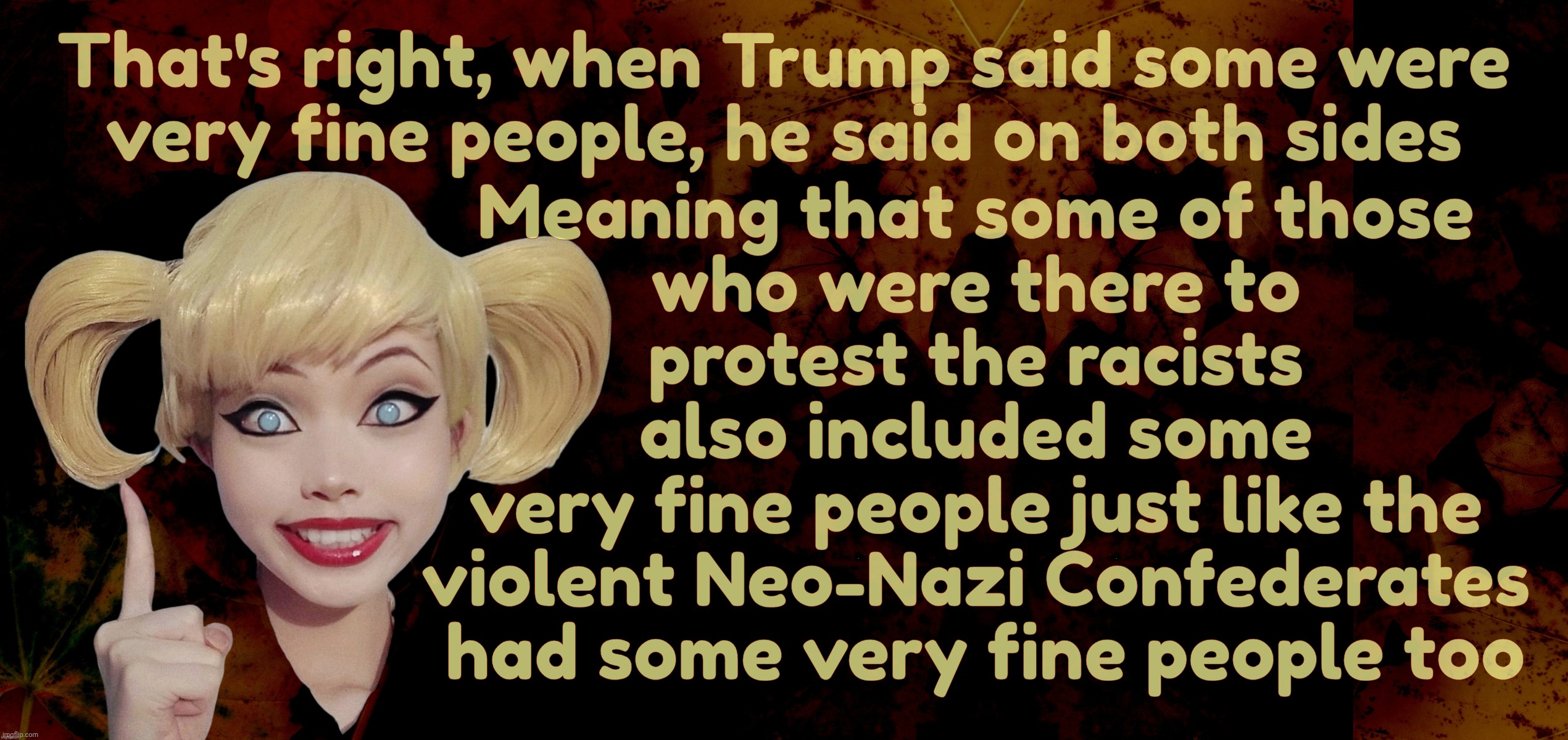 That's right, when Trump said some were
very fine people, he said on both sides; Meaning that some of those
who were there to
protest the racists
also included some
very fine people just like the
violent Neo-Nazi Confederates
 had some very fine people too | image tagged in harley quinn | made w/ Imgflip meme maker