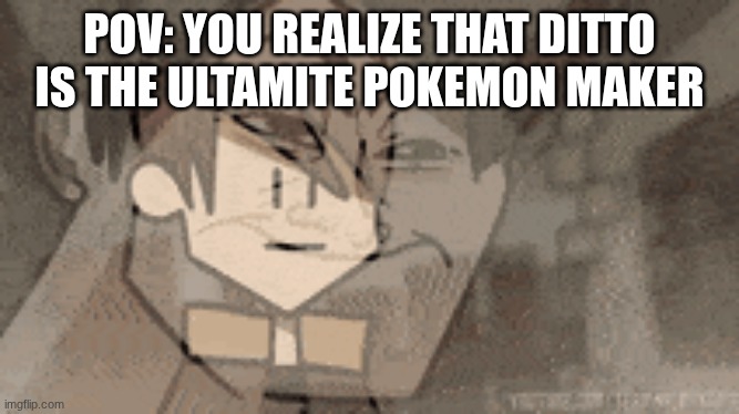 I mean... this is the basic thing to do | Pov: you realize that ditto is the ultamite pokemon maker | image tagged in memes,funny,pokemon,video games | made w/ Imgflip meme maker