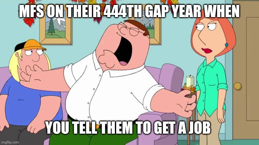 Screaming Peter Griffin | Mfs on their 444th gap year when; You tell them to get a job | image tagged in screaming peter griffin | made w/ Imgflip meme maker