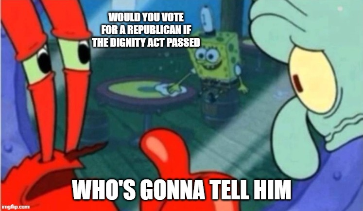 Who gonna tell em | would you vote for a republican if the dignity act passed; who's gonna tell him | image tagged in who gonna tell em | made w/ Imgflip meme maker