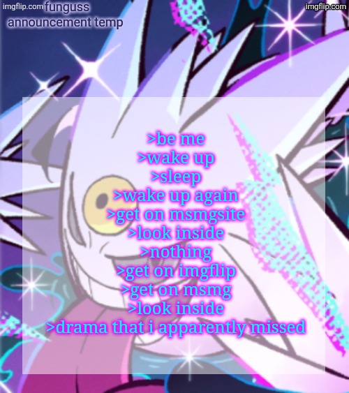 temp | >be me
>wake up
>sleep
>wake up again
>get on msmgsite
>look inside
>nothing
>get on imgflip
>get on msmg
>look inside
>drama that i apparently missed | image tagged in temp | made w/ Imgflip meme maker