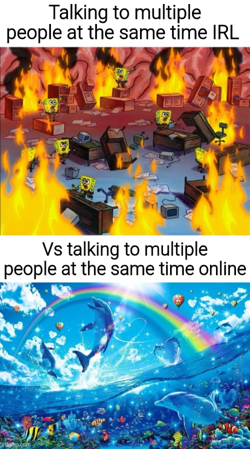 The 5th tag is funny | Talking to multiple people at the same time IRL; Vs talking to multiple people at the same time online | image tagged in spongebob fire,dolphin jumping with rainbow,memes,meme,funny,funny memes | made w/ Imgflip meme maker