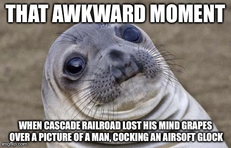 Awkward Moment Sealion Meme | THAT AWKWARD MOMENT WHEN CASCADE RAILROAD LOST HIS MIND GRAPES OVER A PICTURE OF A MAN, COCKING AN AIRSOFT GLOCK | image tagged in memes,awkward moment sealion | made w/ Imgflip meme maker
