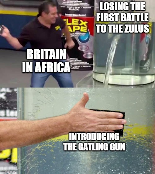 Numbers of Bullets > Number of Zulus | Losing the first battle to the zulus; Britain in Africa; Introducing The Gatling Gun | image tagged in flex tape | made w/ Imgflip meme maker