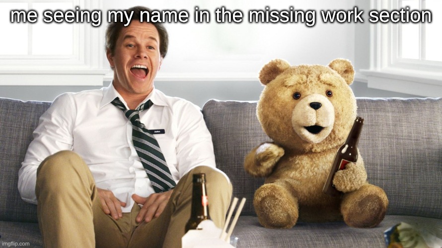 ted | me seeing my name in the missing work section | image tagged in ted | made w/ Imgflip meme maker