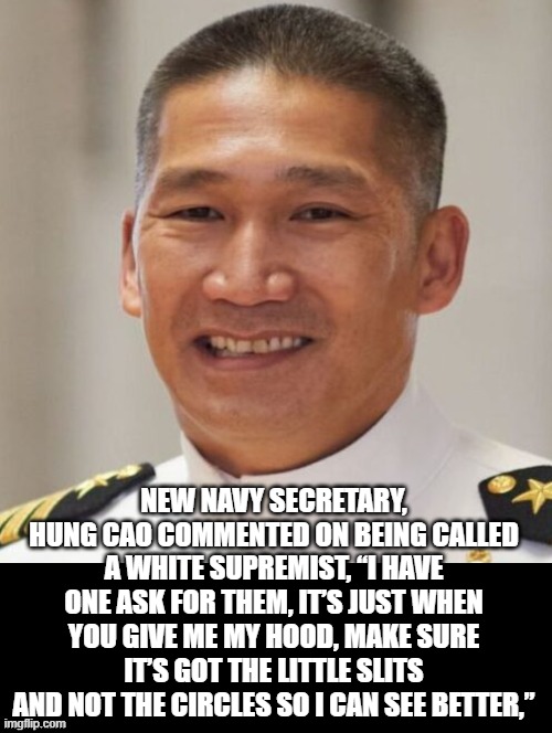 I need slits for my eye holes! | New Navy Secretary, Hung Cao commented on being called a white Supremist, “I have one ask for them, it’s just when you give me my hood, make sure it’s got the little slits and not the circles so I can see better,” | image tagged in white supremacists | made w/ Imgflip meme maker