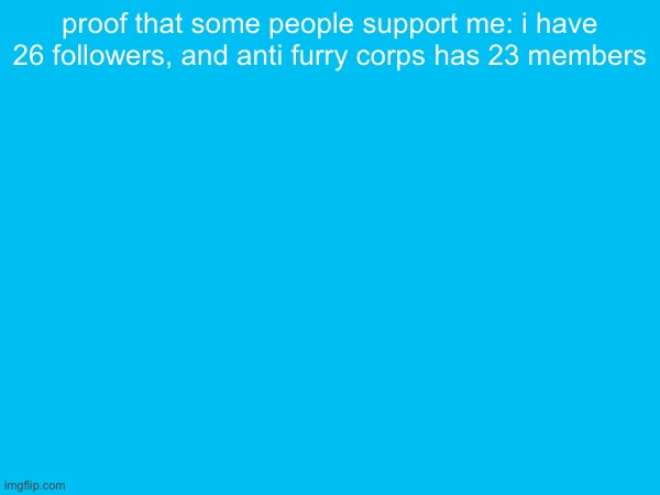 proof that some people support me: i have 26 followers, and anti furry corps has 23 members | made w/ Imgflip meme maker