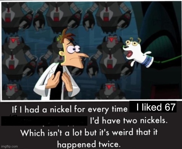 Nickel Every Time | I liked 67 | image tagged in nickel every time | made w/ Imgflip meme maker