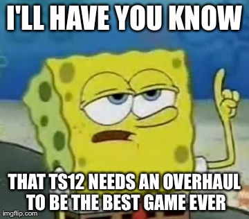 I'll Have You Know Spongebob Meme | I'LL HAVE YOU KNOW THAT TS12 NEEDS AN OVERHAUL TO BE THE BEST GAME EVER | image tagged in memes,ill have you know spongebob | made w/ Imgflip meme maker