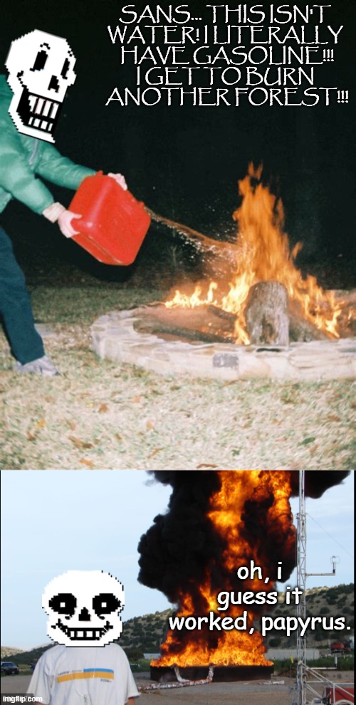 SANS... THIS ISN'T 
WATER! I LITERALLY 
HAVE GASOLINE!!!
I GET TO BURN 
ANOTHER FOREST!!! oh, i guess it worked, papyrus. | image tagged in guy pouring gasoline into fire,exposion | made w/ Imgflip meme maker