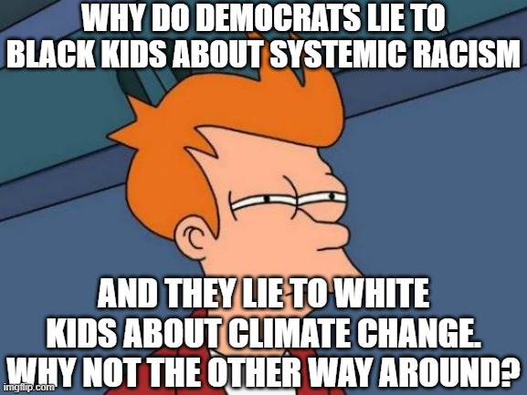 Futurama Fry Meme | why do democrats lie to black kids about systemic racism; and they lie to white kids about climate change.
Why not the other way around? | image tagged in memes,futurama fry | made w/ Imgflip meme maker
