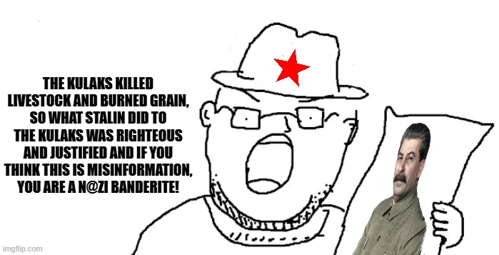 Commie Neckbeard justifies and deniers the holodomor (accurate) | the kulaks killed livestock and burned grain, so what stalin did to the kulaks was righteous and justified and if you think this is misinformation, you are a n@zi banderite! | image tagged in communism,stalin,joseph stalin,communists,anti soviet,neckbeard | made w/ Imgflip meme maker