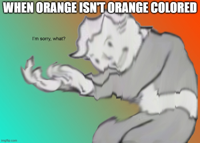 something funny | when orange isn't orange colored | image tagged in i'm sorry what | made w/ Imgflip meme maker