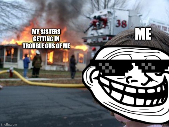 Disaster Girl | me; my sisters getting in trouble cus of me | image tagged in memes,disaster girl | made w/ Imgflip meme maker