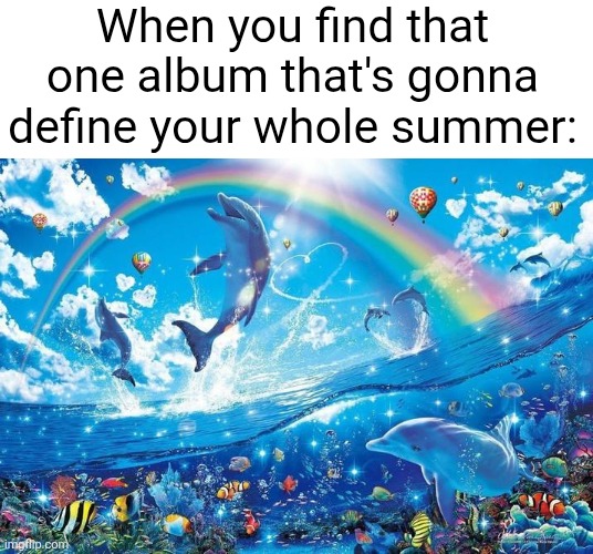 We gonna party all summer long | When you find that one album that's gonna define your whole summer: | image tagged in happy dolphin rainbow,summer,songs,album,music,relatable | made w/ Imgflip meme maker