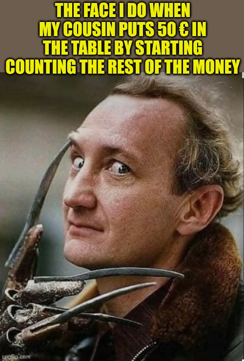 50 euro in the table and then he pulls out other money! | The face i do when my cousin puts 50 € in the table by starting counting the rest of the money | image tagged in robert englund freddy glove | made w/ Imgflip meme maker