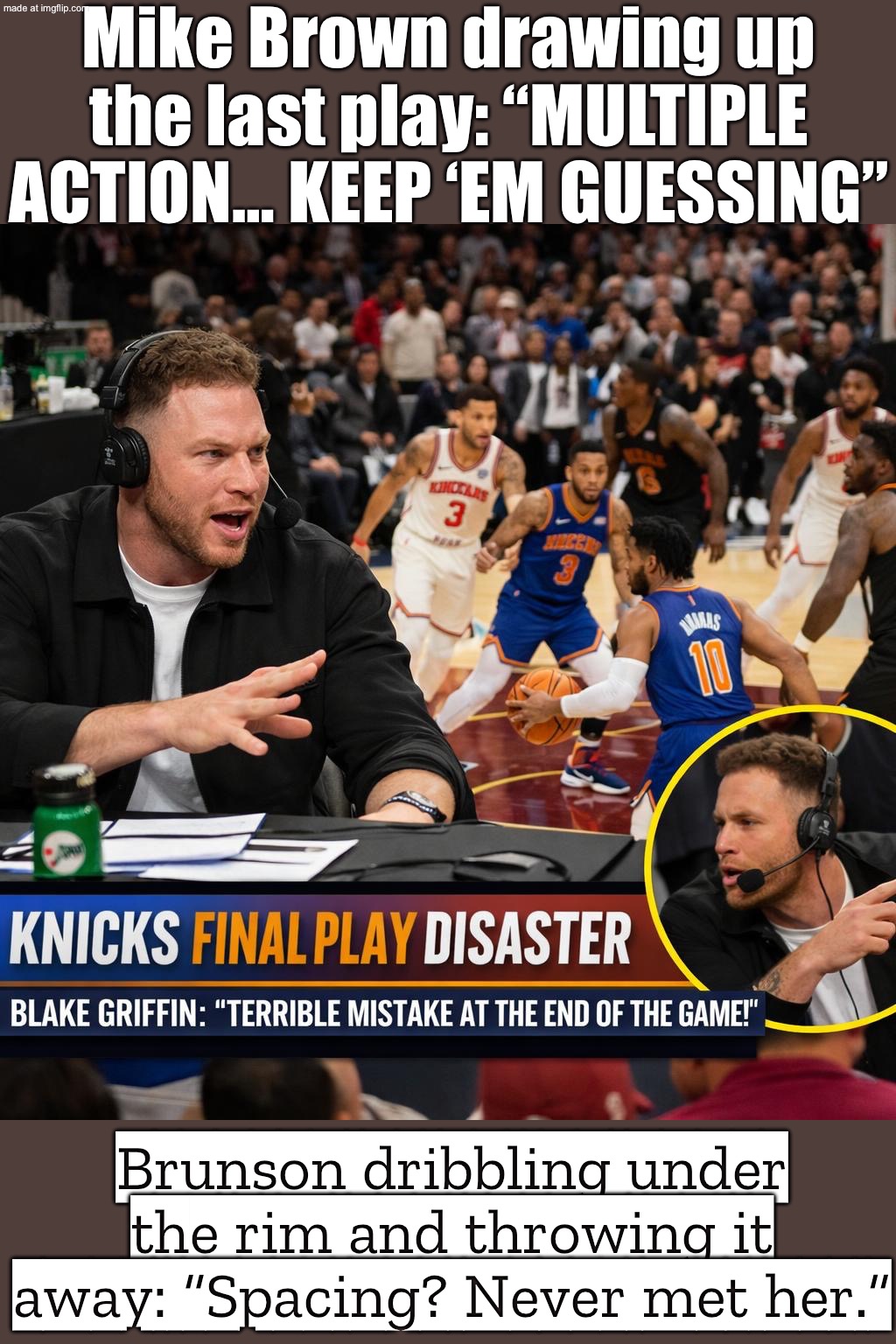 WHEN MIKE BROWN DRAWS UP THE GAME-WINNER; AND BLAKE GRIFFIN’S LIKE: “THAT’S NOT A BROKEN PLAY… THAT’S JUST TERRIBLE SPACING.” | Mike Brown drawing up the last play: “MULTIPLE ACTION… KEEP ‘EM GUESSING”; Brunson dribbling under the rim and throwing it away: “Spacing? Never met her.” | image tagged in basketball,sports,analysis,sports fans,games,mistakes | made w/ Imgflip meme maker
