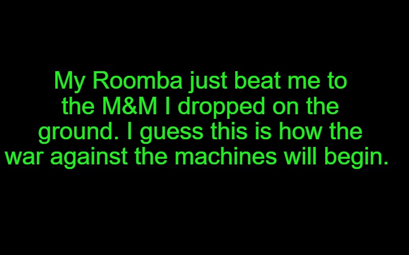 black screen | My Roomba just beat me to the M&M I dropped on the ground. I guess this is how the war against the machines will begin. | image tagged in black screen | made w/ Imgflip meme maker