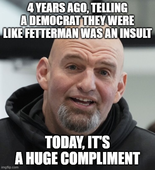 John Fetterman | 4 years ago, telling a democrat they were like fetterman was an insult; today, it's a huge compliment | image tagged in john fetterman | made w/ Imgflip meme maker