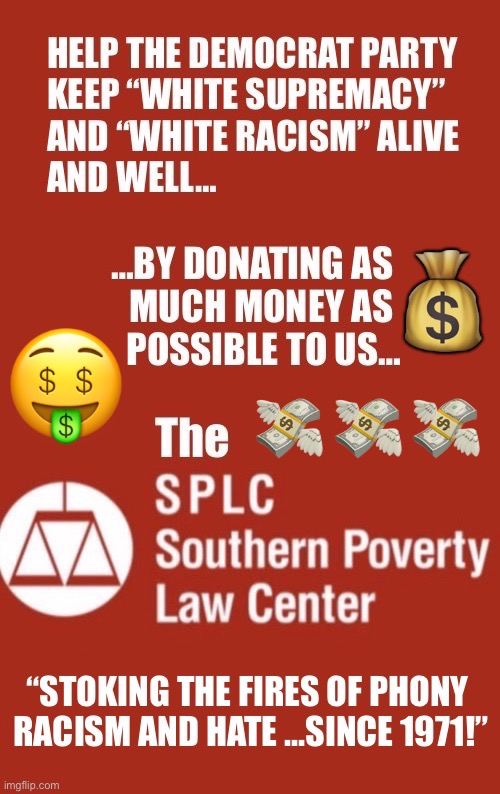 55 years of lies and propaganda… all for the benefit of The Demonrat Party | 💰; 🤑; 💸 💸 💸 | image tagged in political meme,the splc,con artists,phony racism,white supremacists,democrat party | made w/ Imgflip meme maker