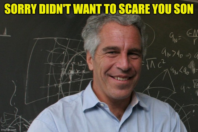 Jeffrey Epstein | Sorry didn't want to scare you son | image tagged in jeffrey epstein | made w/ Imgflip meme maker