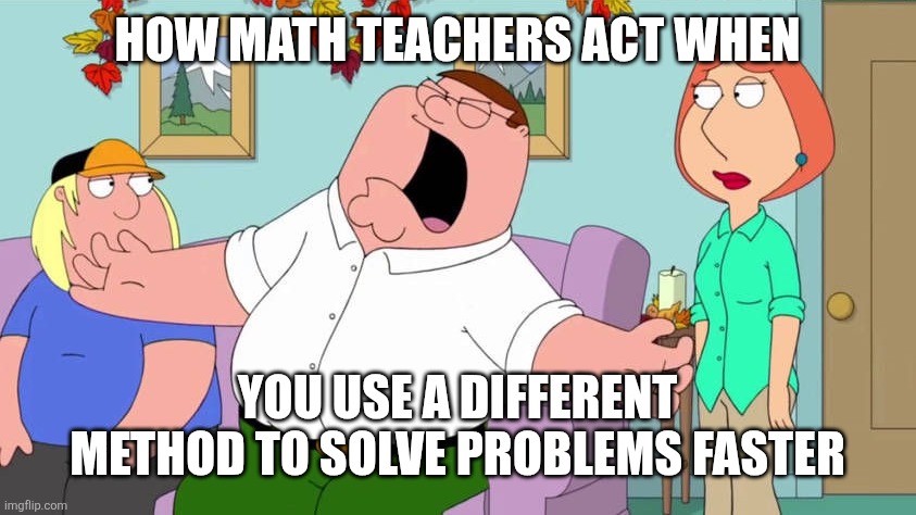 Math teachers | How math teachers act when; You use a different method to solve problems faster | image tagged in screaming peter griffin | made w/ Imgflip meme maker