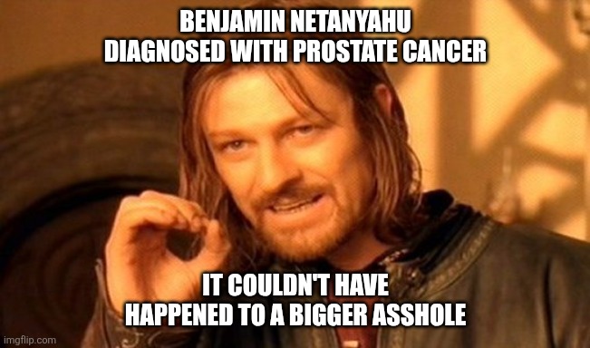 One Does Not Simply Meme | Benjamin Netanyahu diagnosed with Prostate Cancer; It couldn't have happened to a bigger asshole | image tagged in memes,one does not simply | made w/ Imgflip meme maker