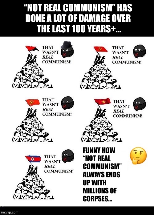 The political system choice of totalitarians and megalomaniacs throughout the last 100 years+ | “Not real communism” has 
done a lot of damage over 
the last 100 years+… | image tagged in anti communists,not real communism,mass death,millions,corpses | made w/ Imgflip meme maker